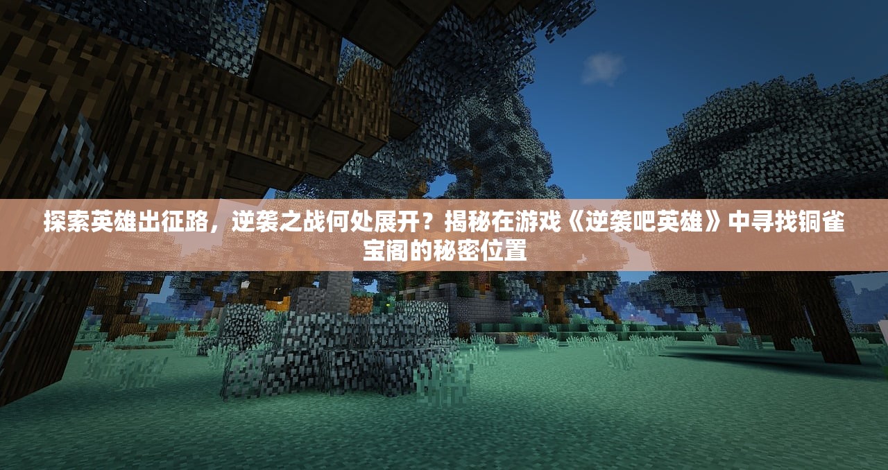 探索英雄出征路，逆袭之战何处展开？揭秘在游戏《逆袭吧英雄》中寻找铜雀宝阁的秘密位置