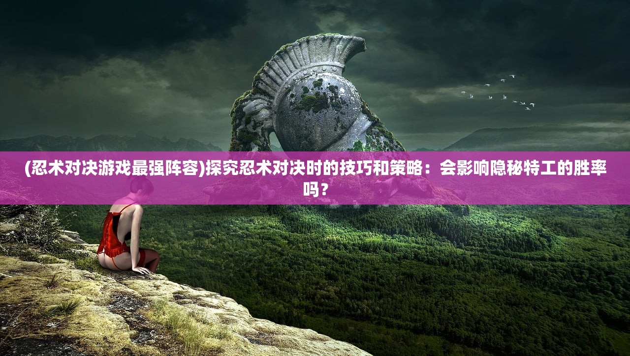 (忍术对决游戏最强阵容)探究忍术对决时的技巧和策略：会影响隐秘特工的胜率吗？