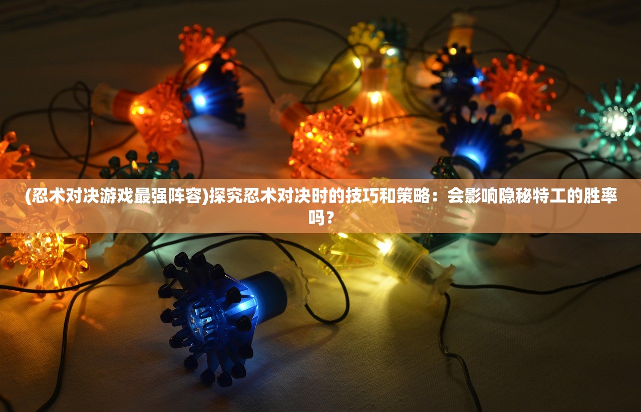 (忍术对决游戏最强阵容)探究忍术对决时的技巧和策略：会影响隐秘特工的胜率吗？