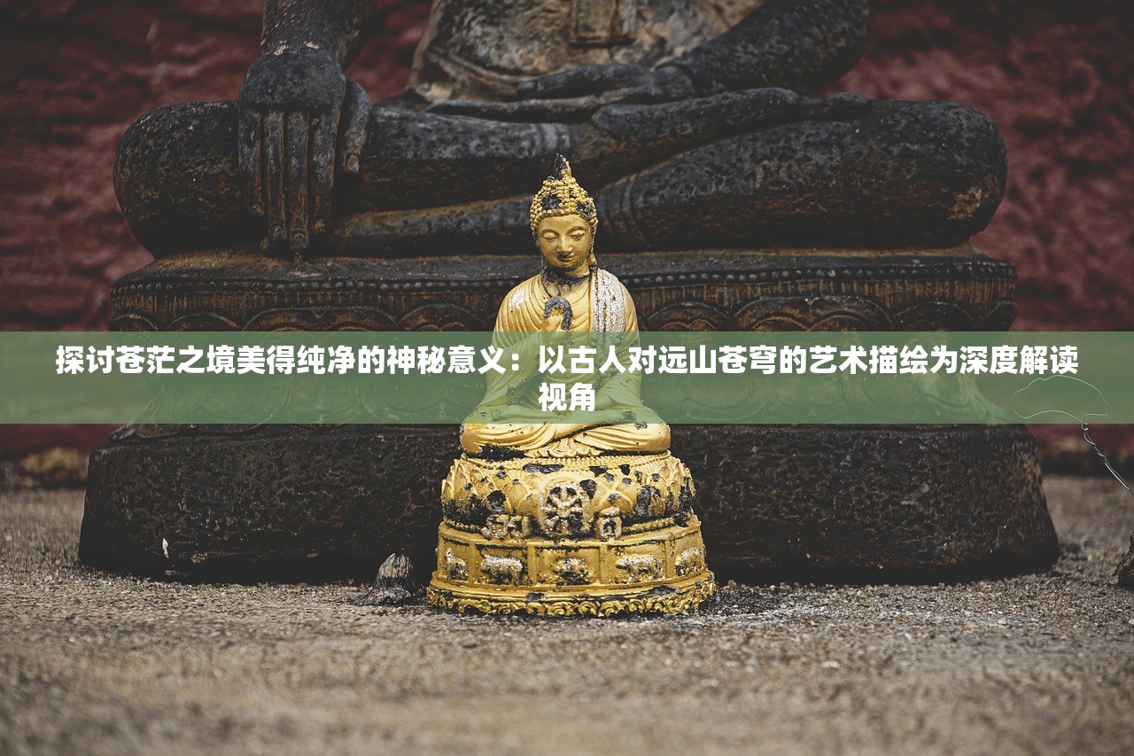 探讨苍茫之境美得纯净的神秘意义：以古人对远山苍穹的艺术描绘为深度解读视角