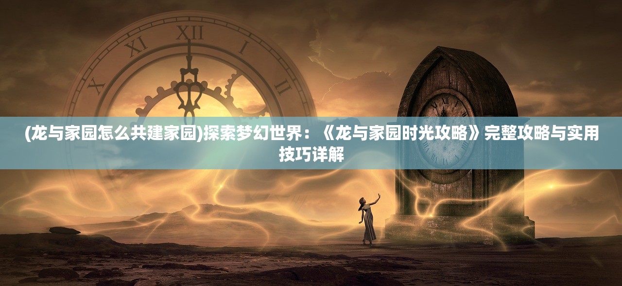 (龙与家园怎么共建家园)探索梦幻世界：《龙与家园时光攻略》完整攻略与实用技巧详解