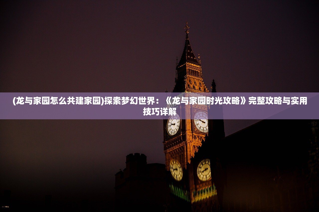 (龙与家园怎么共建家园)探索梦幻世界：《龙与家园时光攻略》完整攻略与实用技巧详解