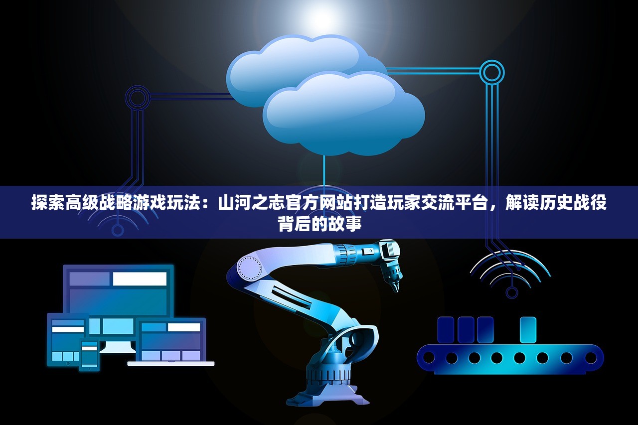 探索高级战略游戏玩法：山河之志官方网站打造玩家交流平台，解读历史战役背后的故事
