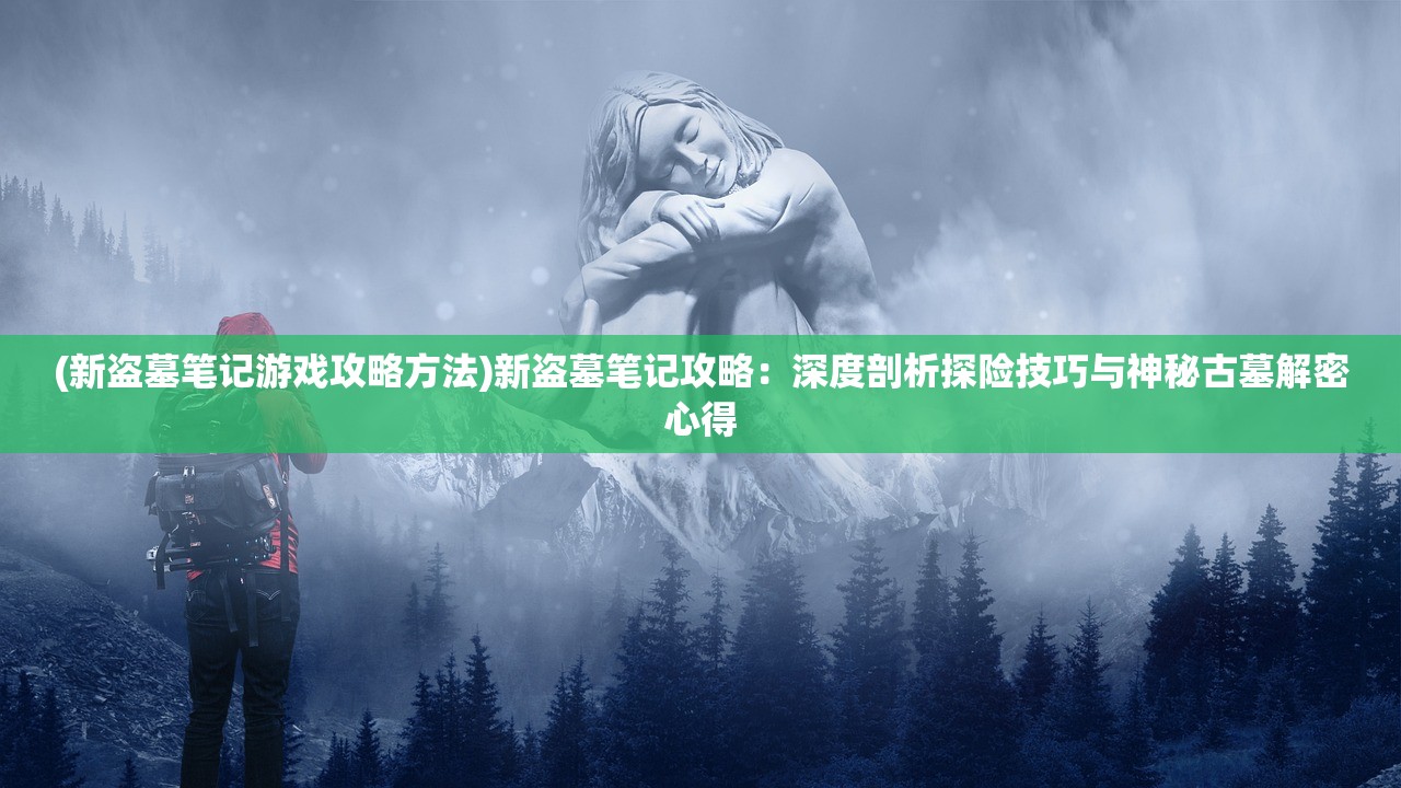 (新盗墓笔记游戏攻略方法)新盗墓笔记攻略：深度剖析探险技巧与神秘古墓解密心得