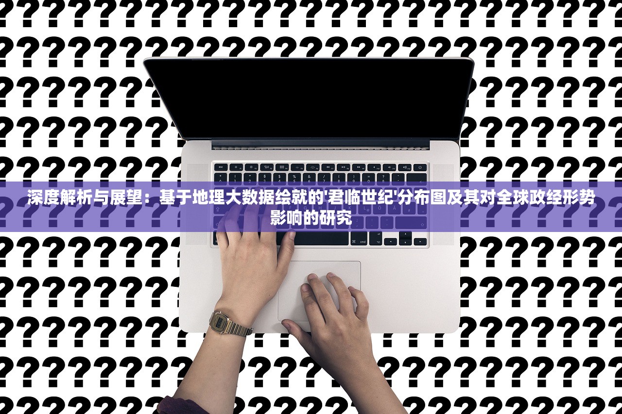 深度解析与展望：基于地理大数据绘就的'君临世纪'分布图及其对全球政经形势影响的研究