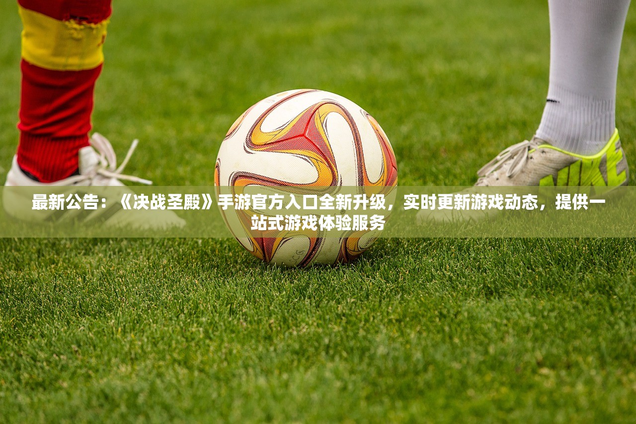 最新公告：《决战圣殿》手游官方入口全新升级，实时更新游戏动态，提供一站式游戏体验服务