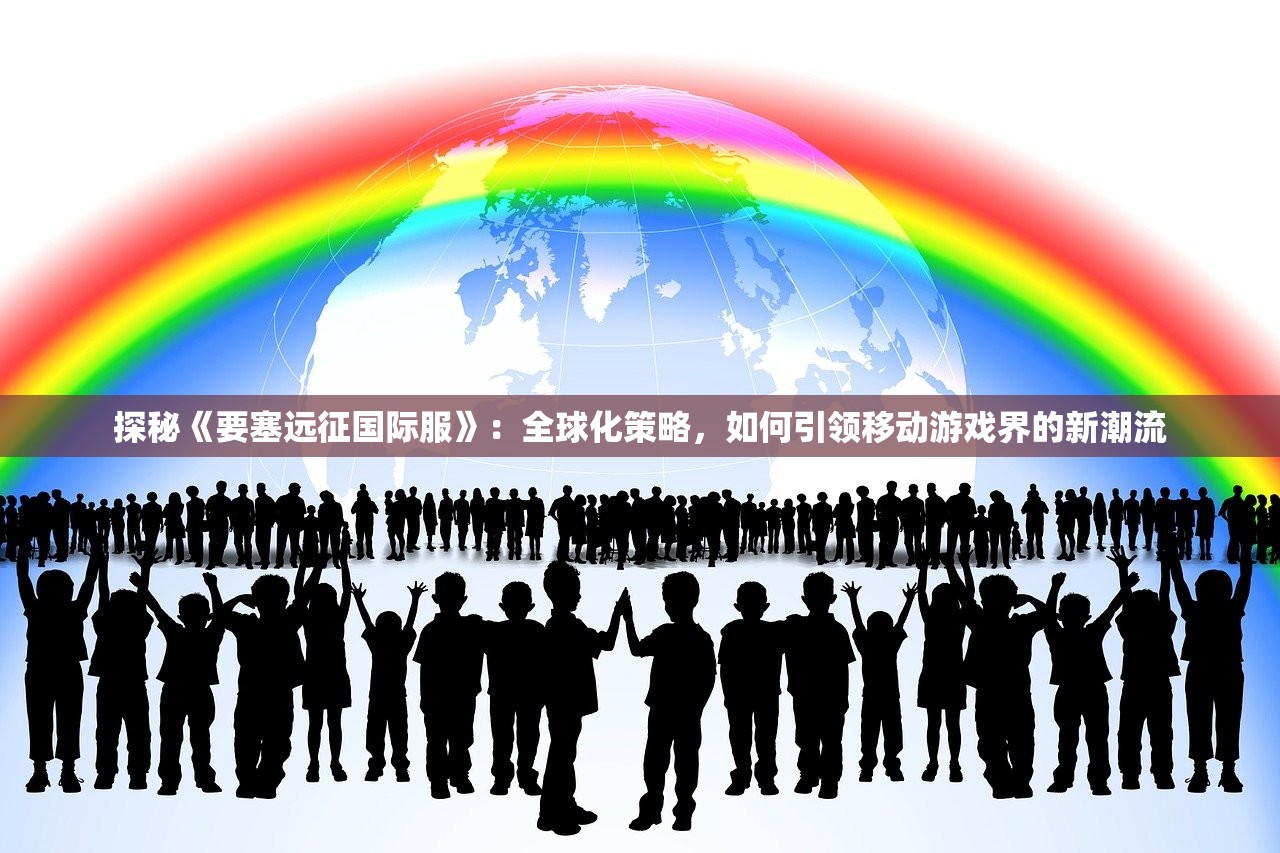 探秘《要塞远征国际服》：全球化策略，如何引领移动游戏界的新潮流