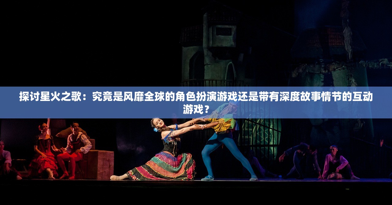 探讨星火之歌：究竟是风靡全球的角色扮演游戏还是带有深度故事情节的互动游戏？