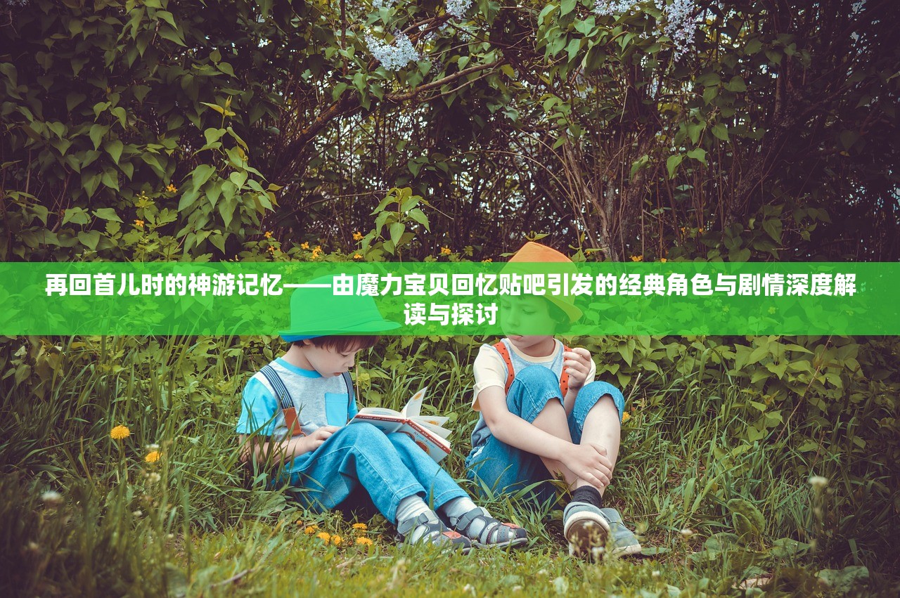 再回首儿时的神游记忆——由魔力宝贝回忆贴吧引发的经典角色与剧情深度解读与探讨