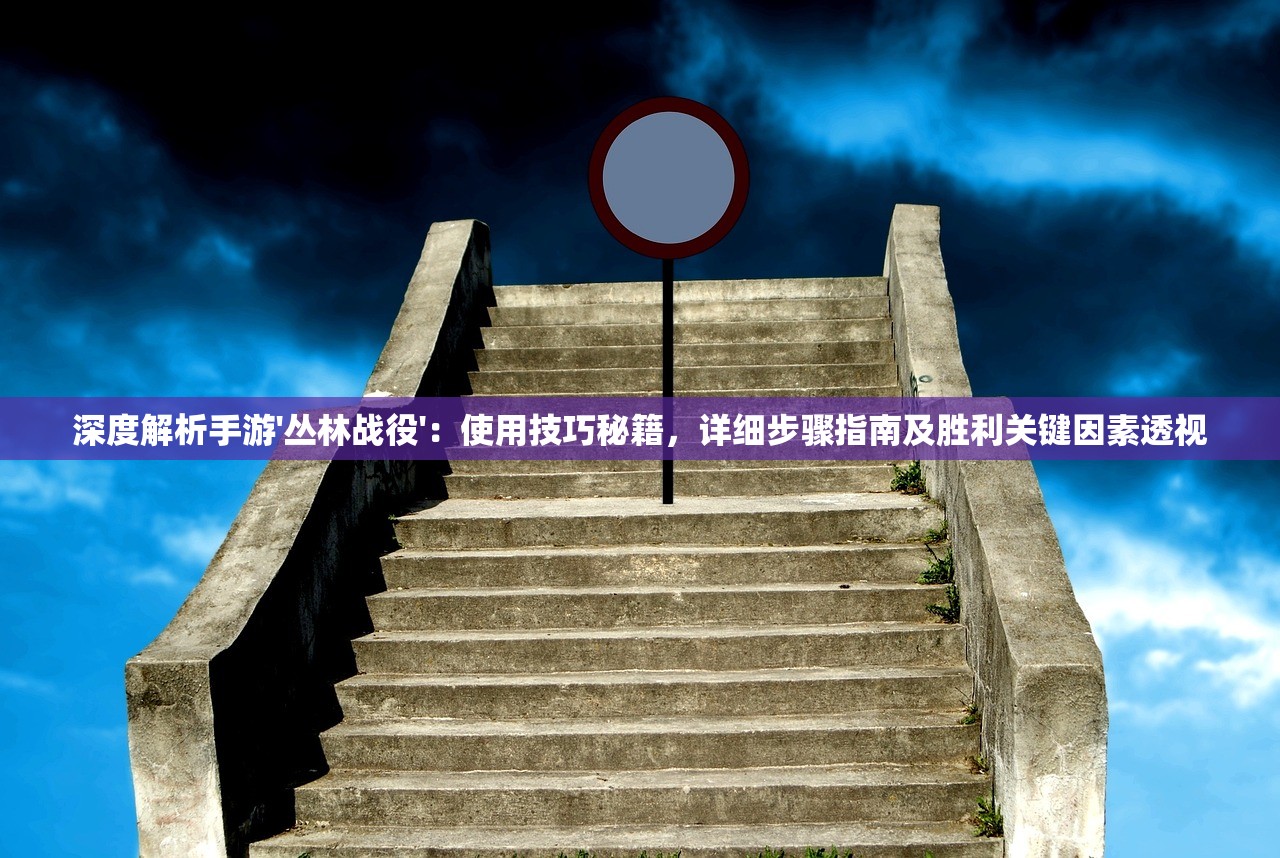 深度解析手游'丛林战役'：使用技巧秘籍，详细步骤指南及胜利关键因素透视