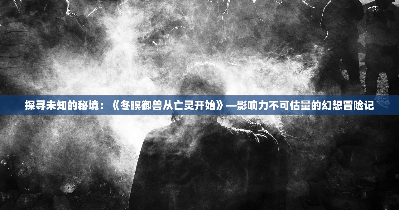 探寻未知的秘境：《冬暝御兽从亡灵开始》—影响力不可估量的幻想冒险记