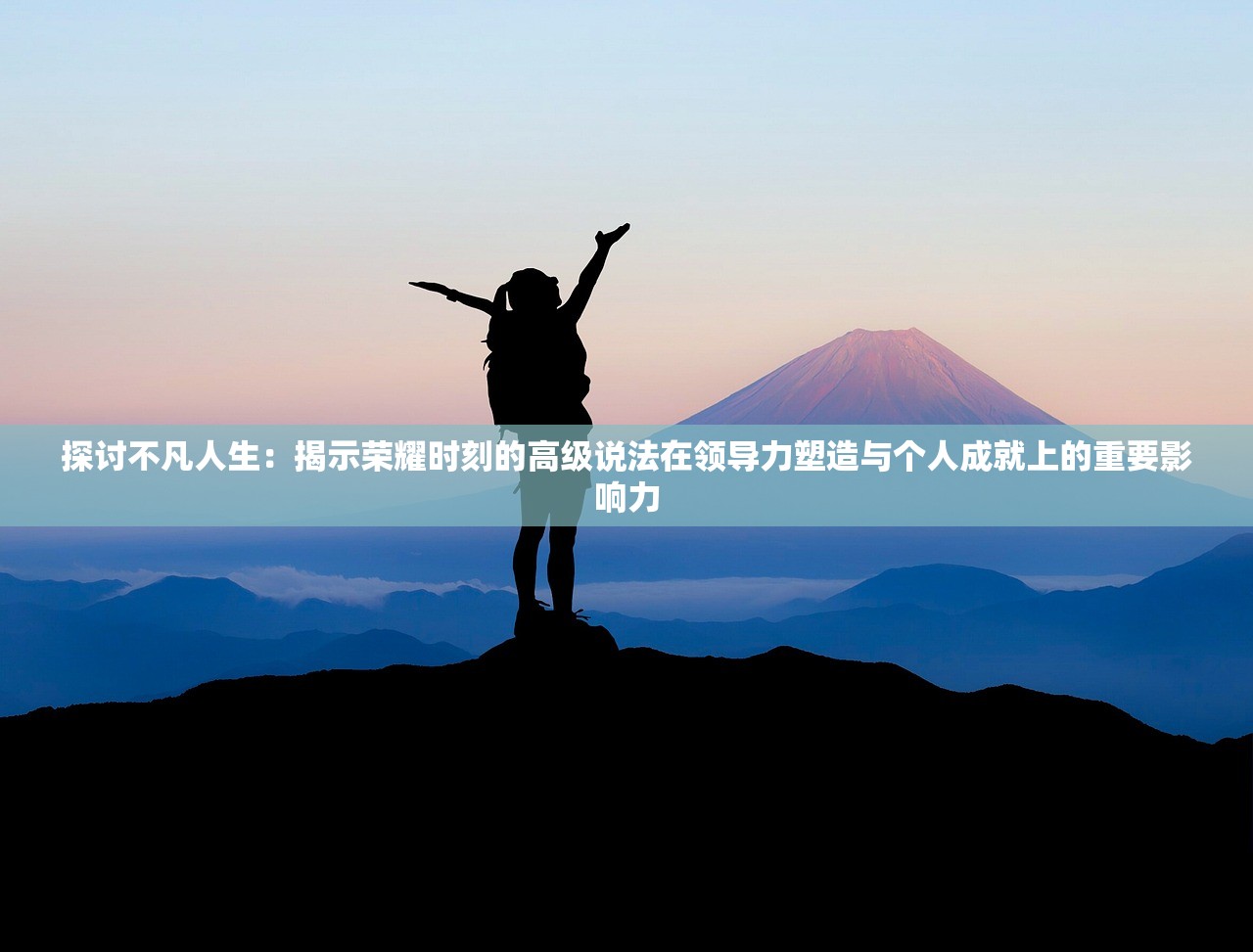 探讨不凡人生：揭示荣耀时刻的高级说法在领导力塑造与个人成就上的重要影响力