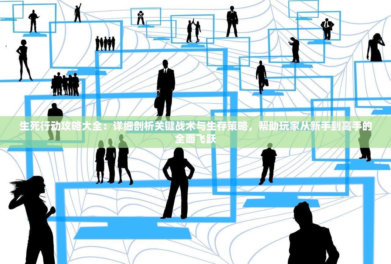 生死行动攻略大全：详细剖析关键战术与生存策略，帮助玩家从新手到高手的全面飞跃