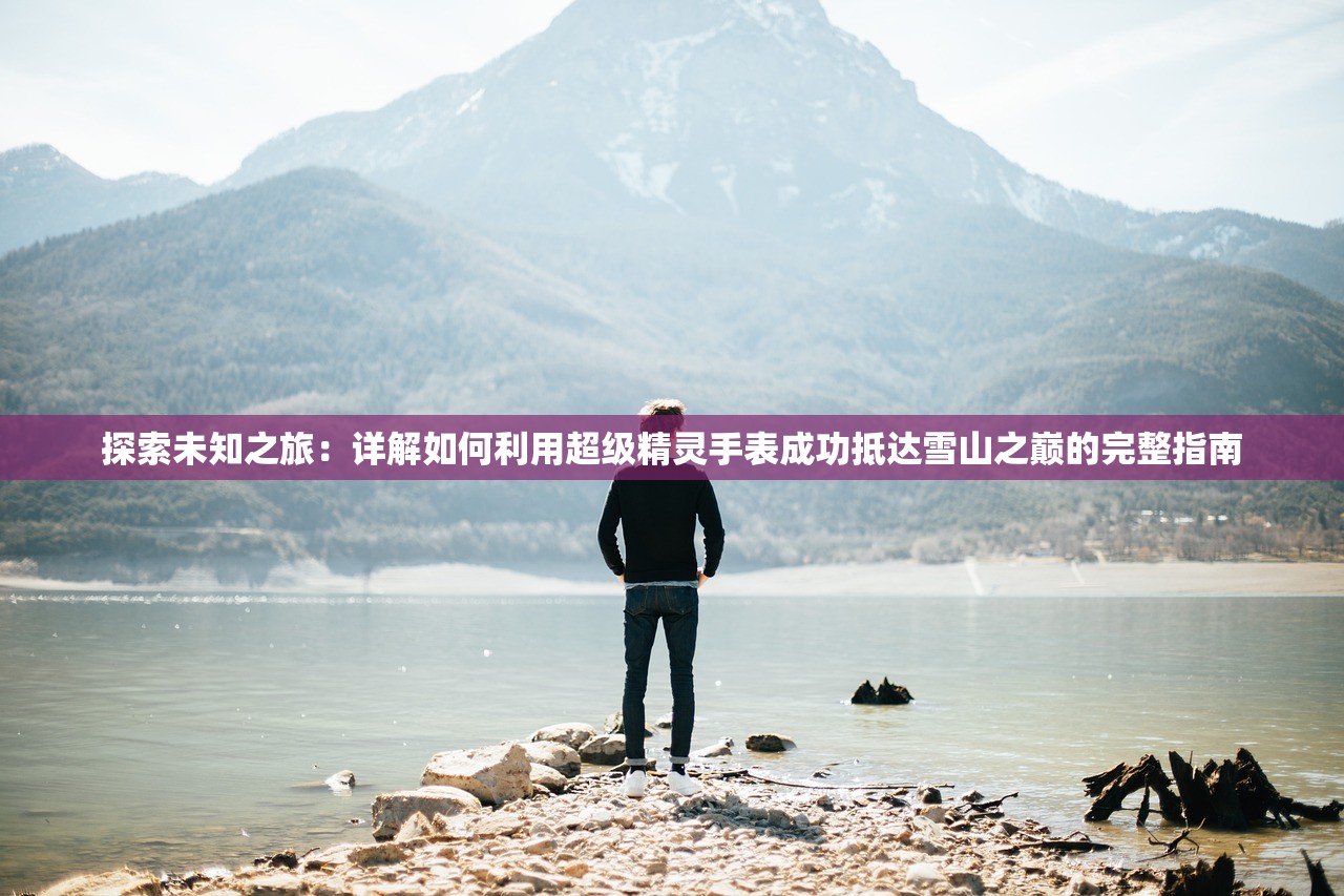 探索未知之旅：详解如何利用超级精灵手表成功抵达雪山之巅的完整指南