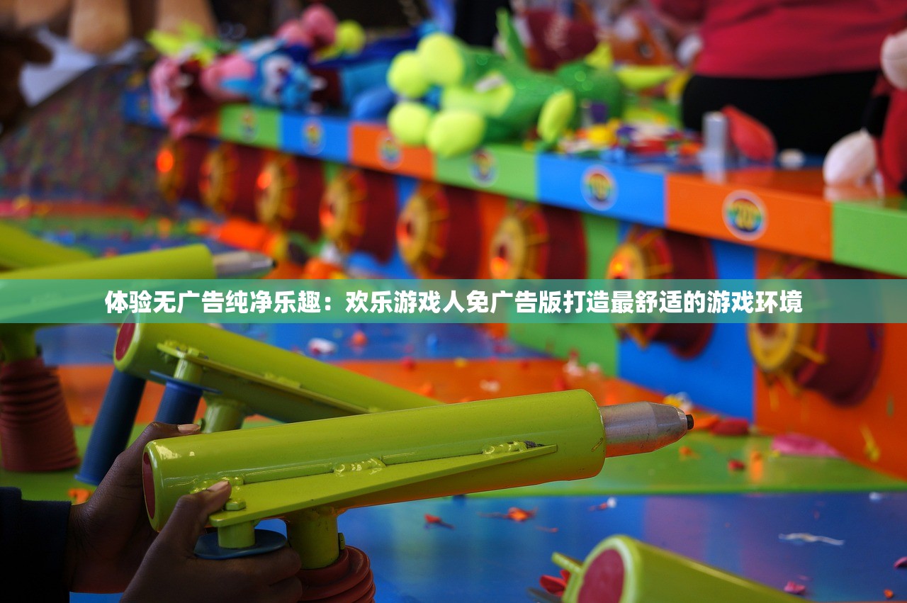 体验无广告纯净乐趣：欢乐游戏人免广告版打造最舒适的游戏环境