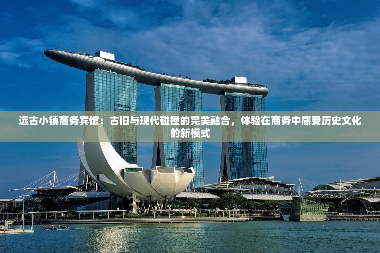 远古小镇商务宾馆：古旧与现代碰撞的完美融合，体验在商务中感受历史文化的新模式