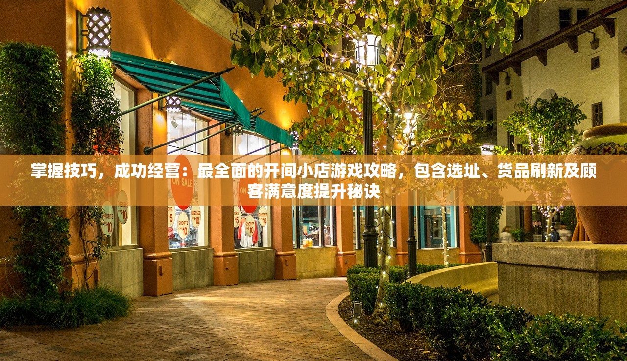 掌握技巧，成功经营：最全面的开间小店游戏攻略，包含选址、货品刷新及顾客满意度提升秘诀