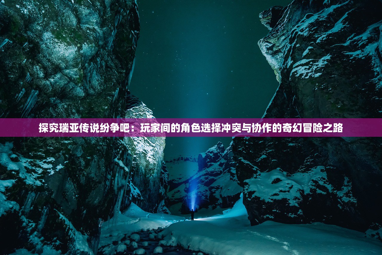 探究瑞亚传说纷争吧：玩家间的角色选择冲突与协作的奇幻冒险之路