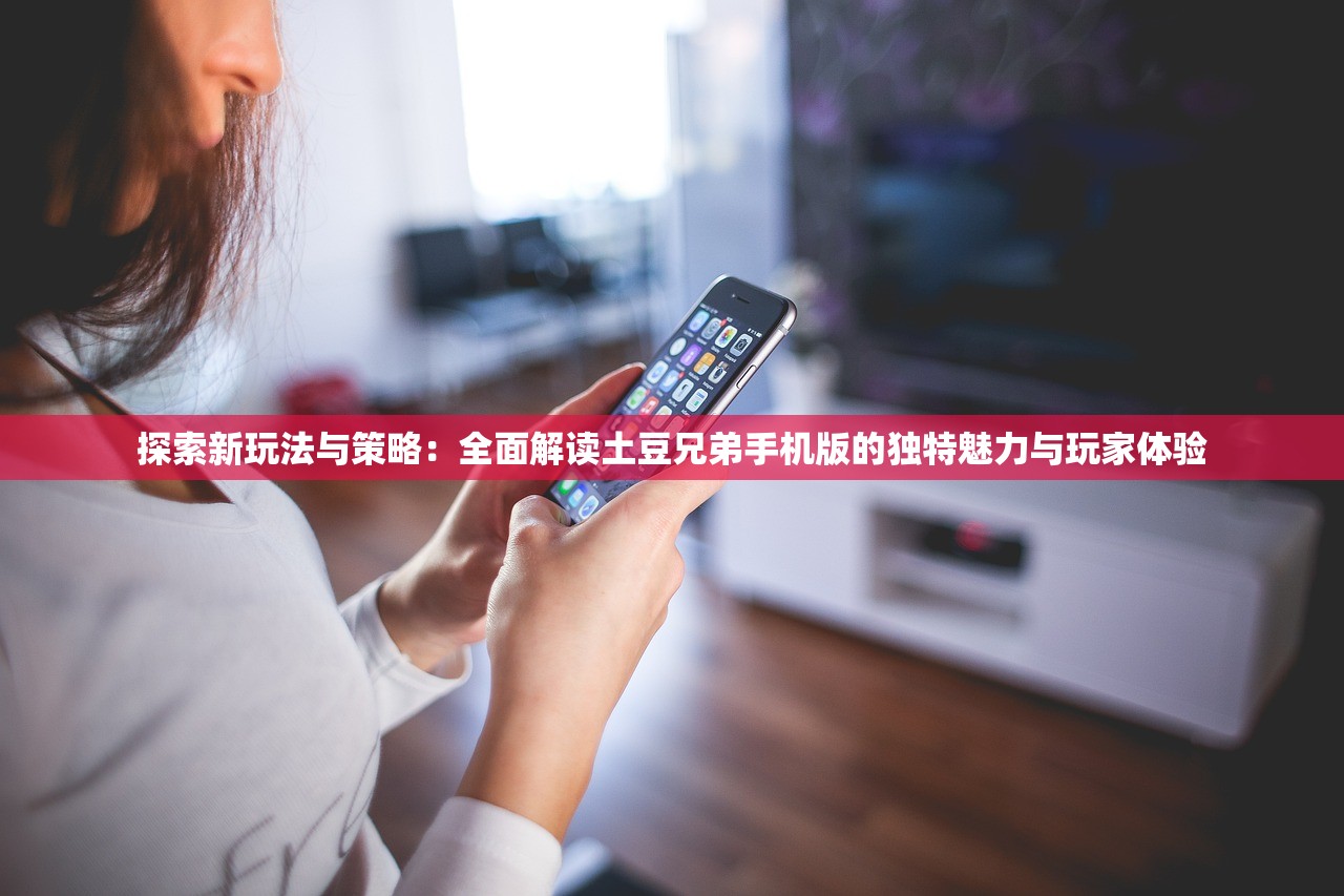 探索新玩法与策略：全面解读土豆兄弟手机版的独特魅力与玩家体验
