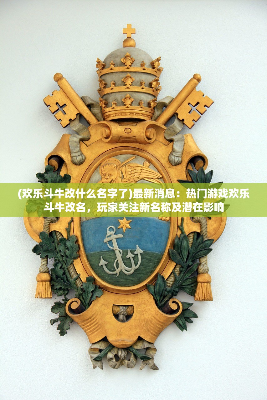 (欢乐斗牛改什么名字了)最新消息：热门游戏欢乐斗牛改名，玩家关注新名称及潜在影响