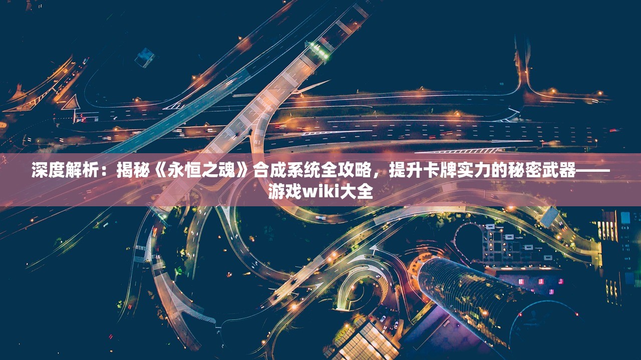 深度解析：揭秘《永恒之魂》合成系统全攻略，提升卡牌实力的秘密武器——游戏wiki大全