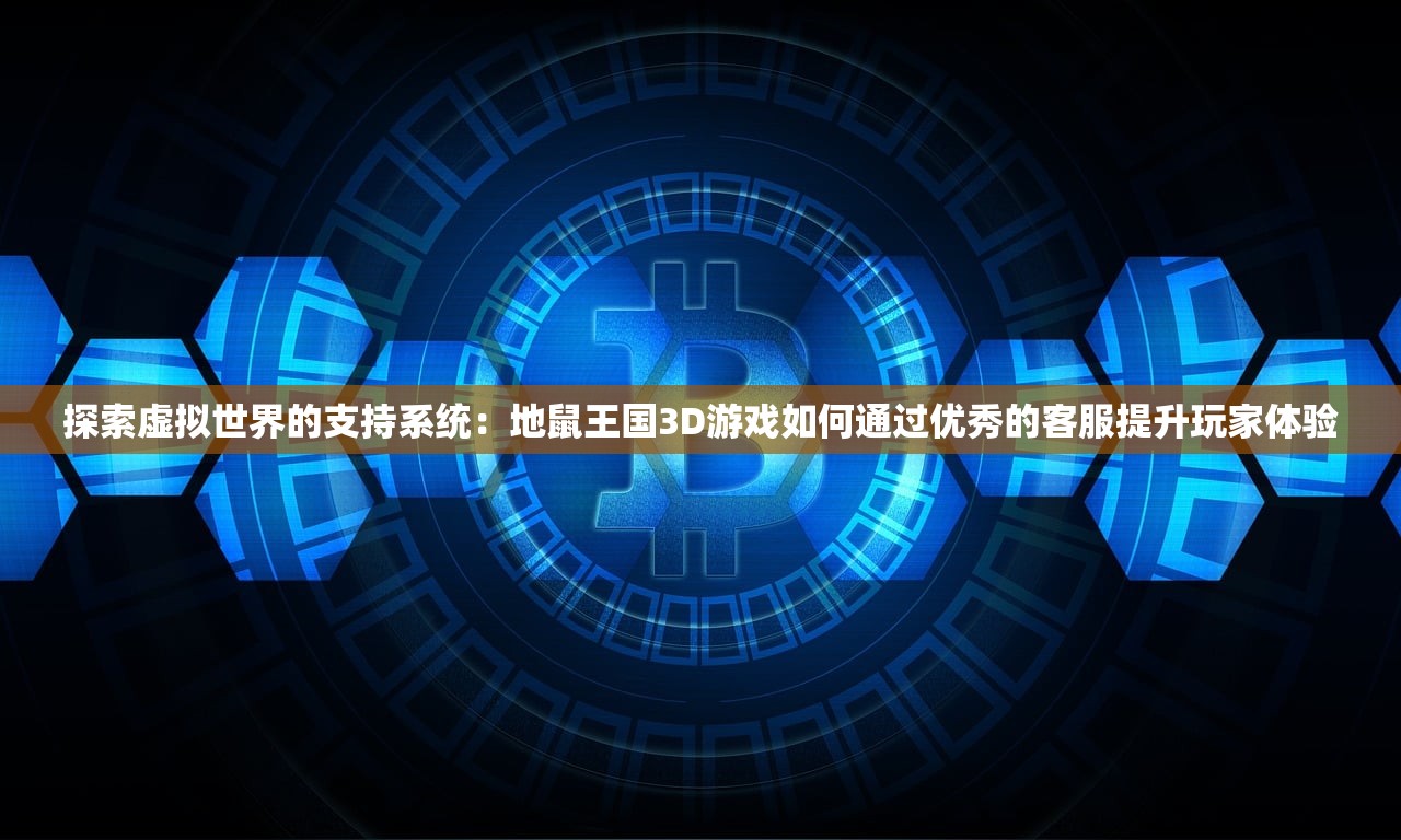 探索虚拟世界的支持系统：地鼠王国3D游戏如何通过优秀的客服提升玩家体验