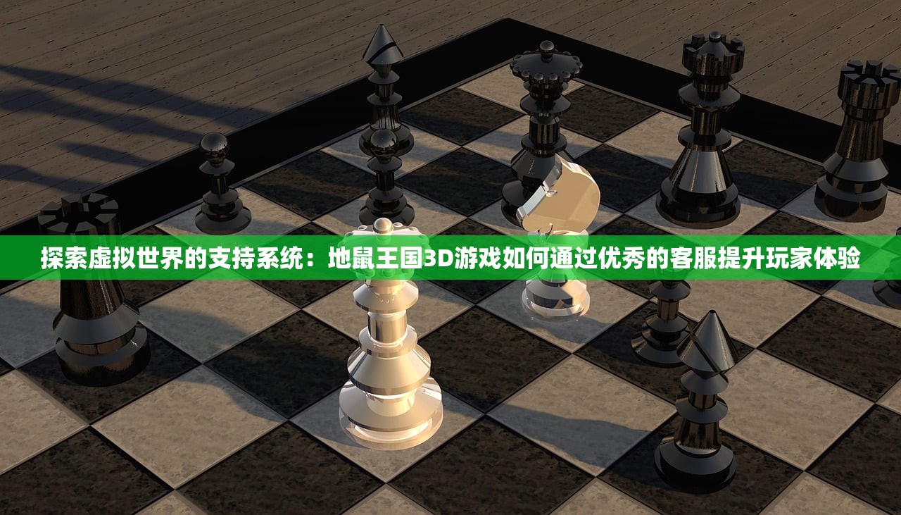 探索虚拟世界的支持系统：地鼠王国3D游戏如何通过优秀的客服提升玩家体验