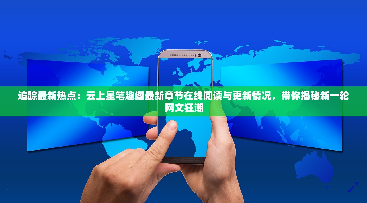 追踪最新热点：云上星笔趣阁最新章节在线阅读与更新情况，带你揭秘新一轮网文狂潮