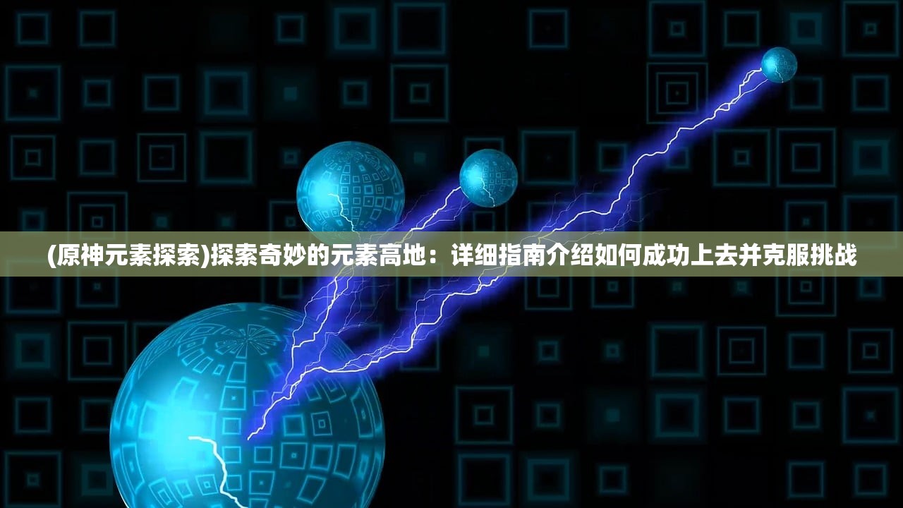 (原神元素探索)探索奇妙的元素高地：详细指南介绍如何成功上去并克服挑战