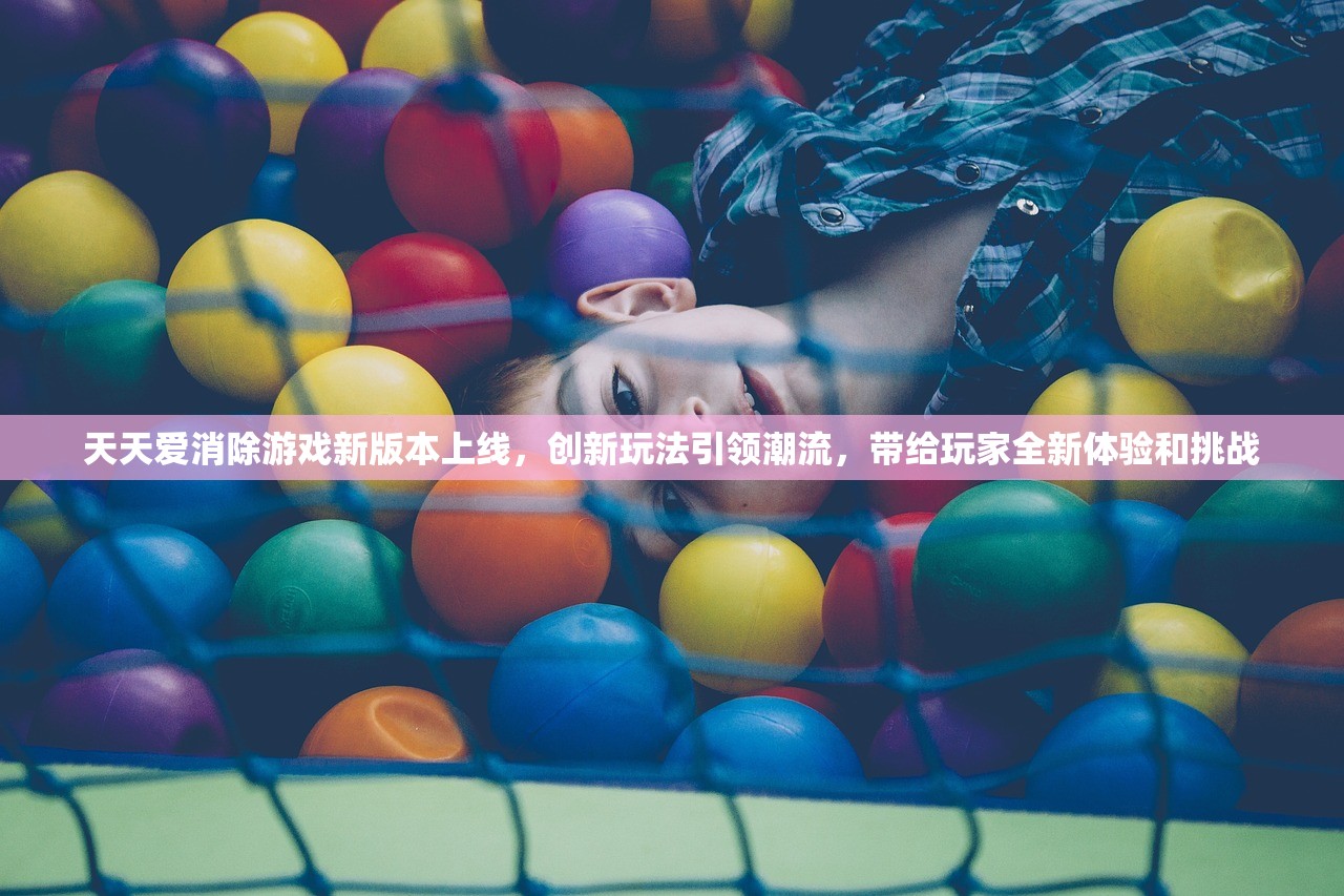 天天爱消除游戏新版本上线，创新玩法引领潮流，带给玩家全新体验和挑战