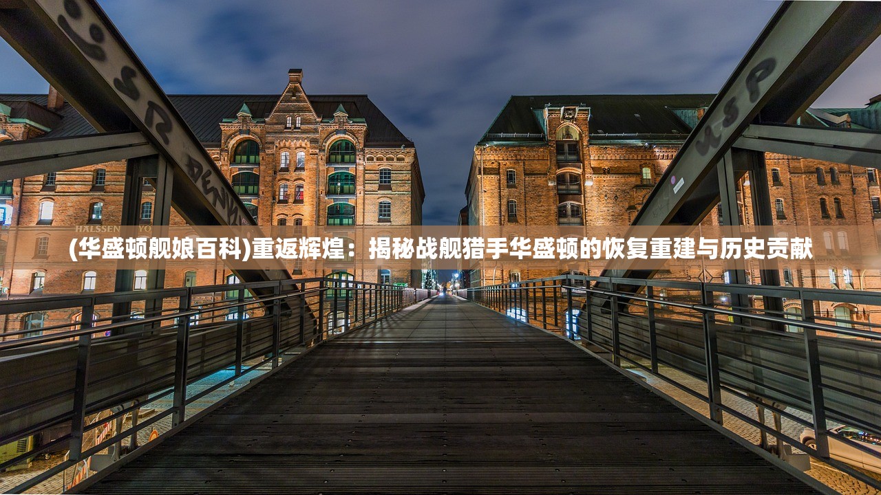 (华盛顿舰娘百科)重返辉煌：揭秘战舰猎手华盛顿的恢复重建与历史贡献