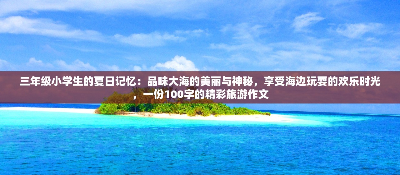 三年级小学生的夏日记忆：品味大海的美丽与神秘，享受海边玩耍的欢乐时光，一份100字的精彩旅游作文