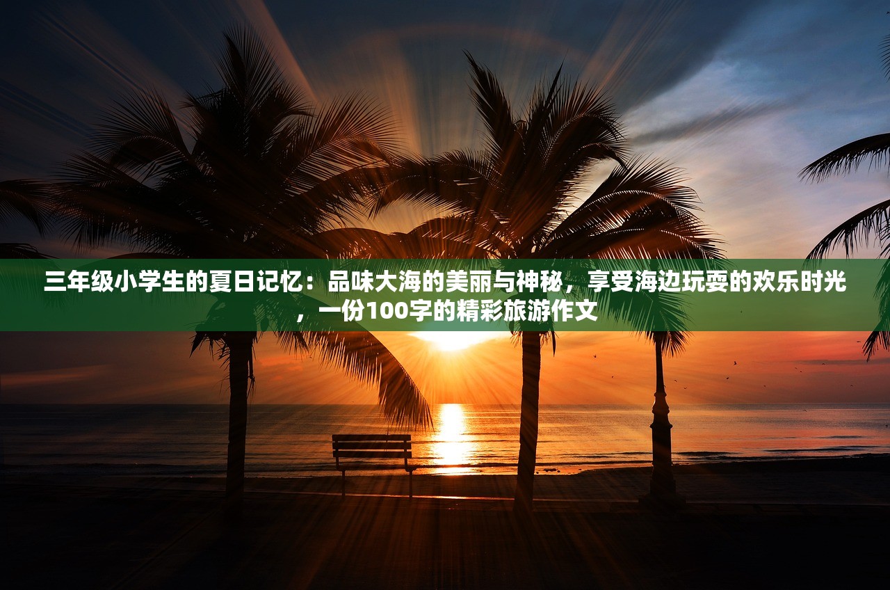 三年级小学生的夏日记忆：品味大海的美丽与神秘，享受海边玩耍的欢乐时光，一份100字的精彩旅游作文