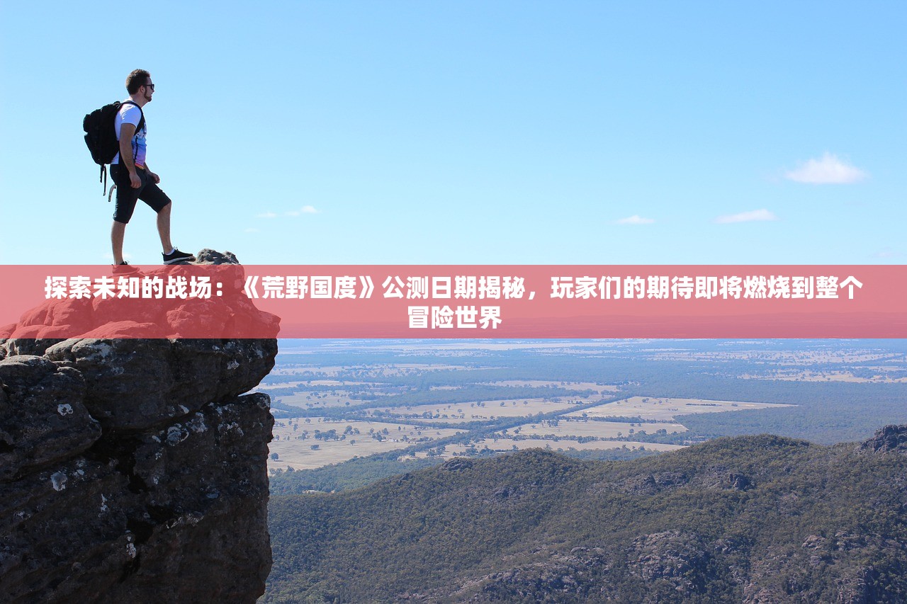 探索未知的战场：《荒野国度》公测日期揭秘，玩家们的期待即将燃烧到整个冒险世界