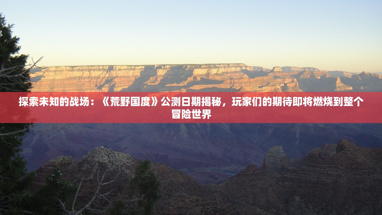 探索未知的战场：《荒野国度》公测日期揭秘，玩家们的期待即将燃烧到整个冒险世界