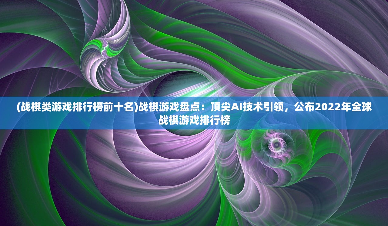 (战棋类游戏排行榜前十名)战棋游戏盘点：顶尖AI技术引领，公布2022年全球战棋游戏排行榜