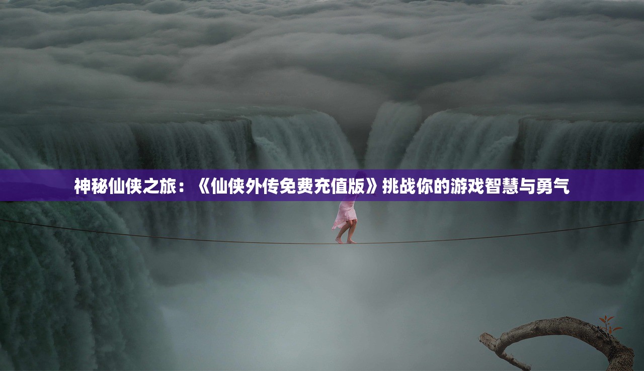 神秘仙侠之旅：《仙侠外传免费充值版》挑战你的游戏智慧与勇气