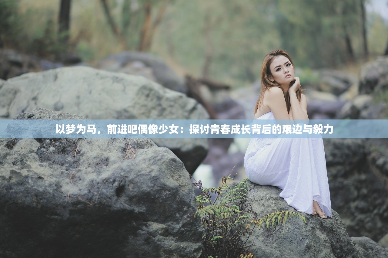 以梦为马，前进吧偶像少女：探讨青春成长背后的艰边与毅力