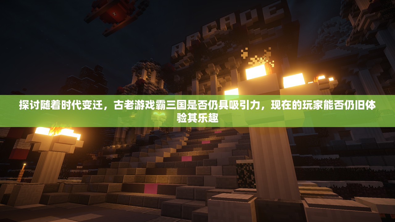 探讨随着时代变迁，古老游戏霸三国是否仍具吸引力，现在的玩家能否仍旧体验其乐趣
