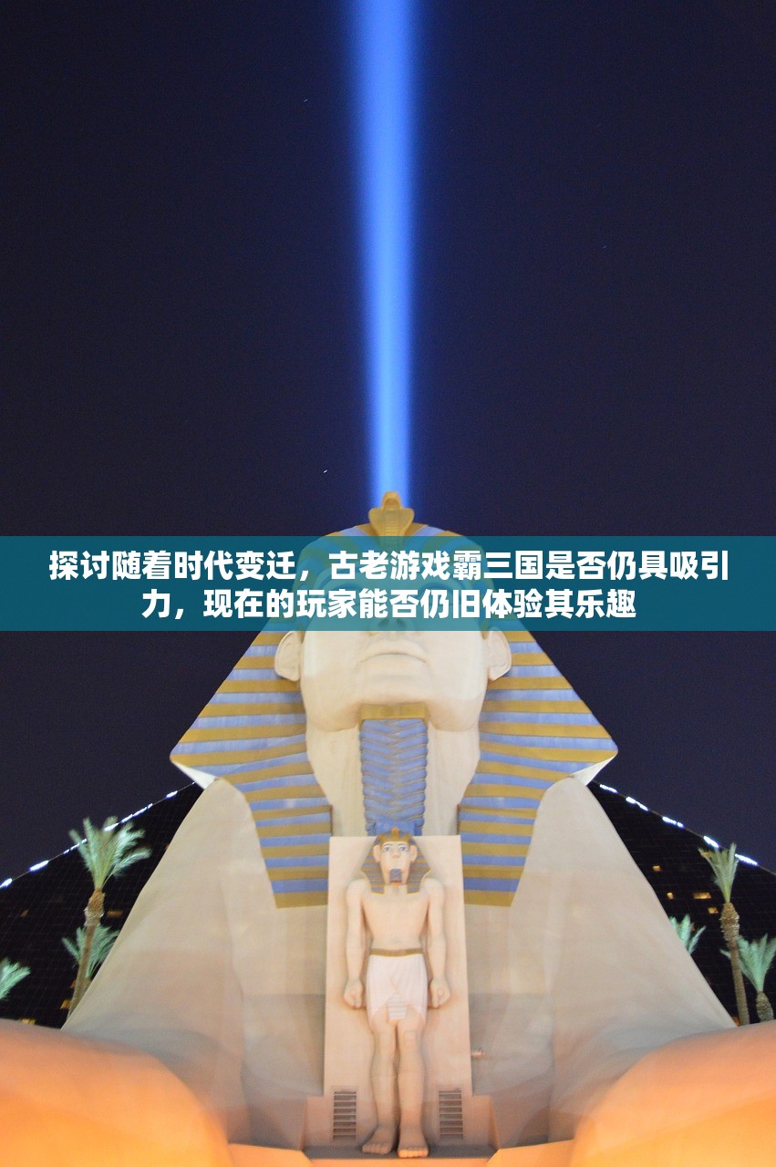 探讨随着时代变迁，古老游戏霸三国是否仍具吸引力，现在的玩家能否仍旧体验其乐趣