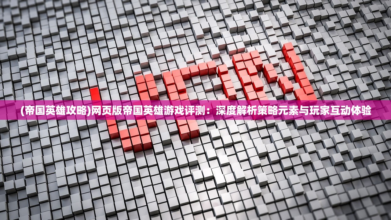 (帝国英雄攻略)网页版帝国英雄游戏评测：深度解析策略元素与玩家互动体验