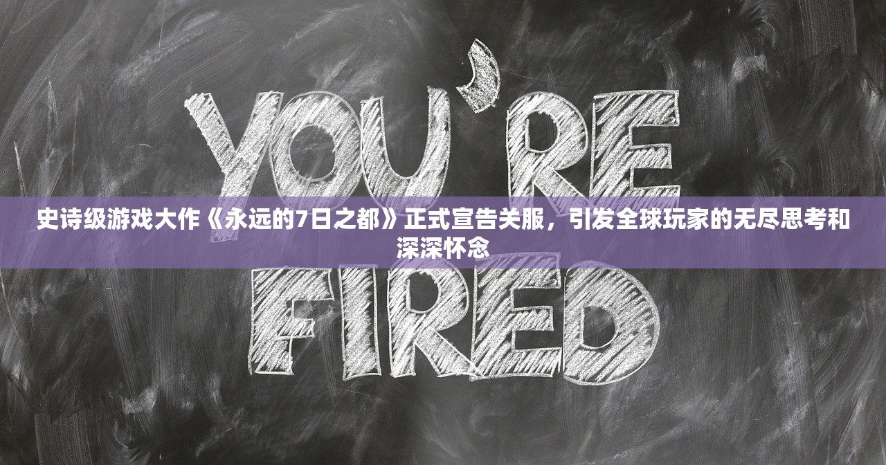 史诗级游戏大作《永远的7日之都》正式宣告关服，引发全球玩家的无尽思考和深深怀念