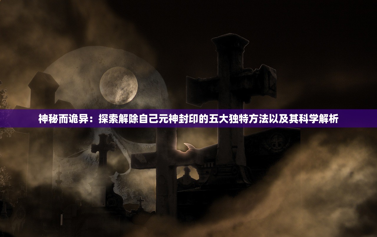神秘而诡异：探索解除自己元神封印的五大独特方法以及其科学解析