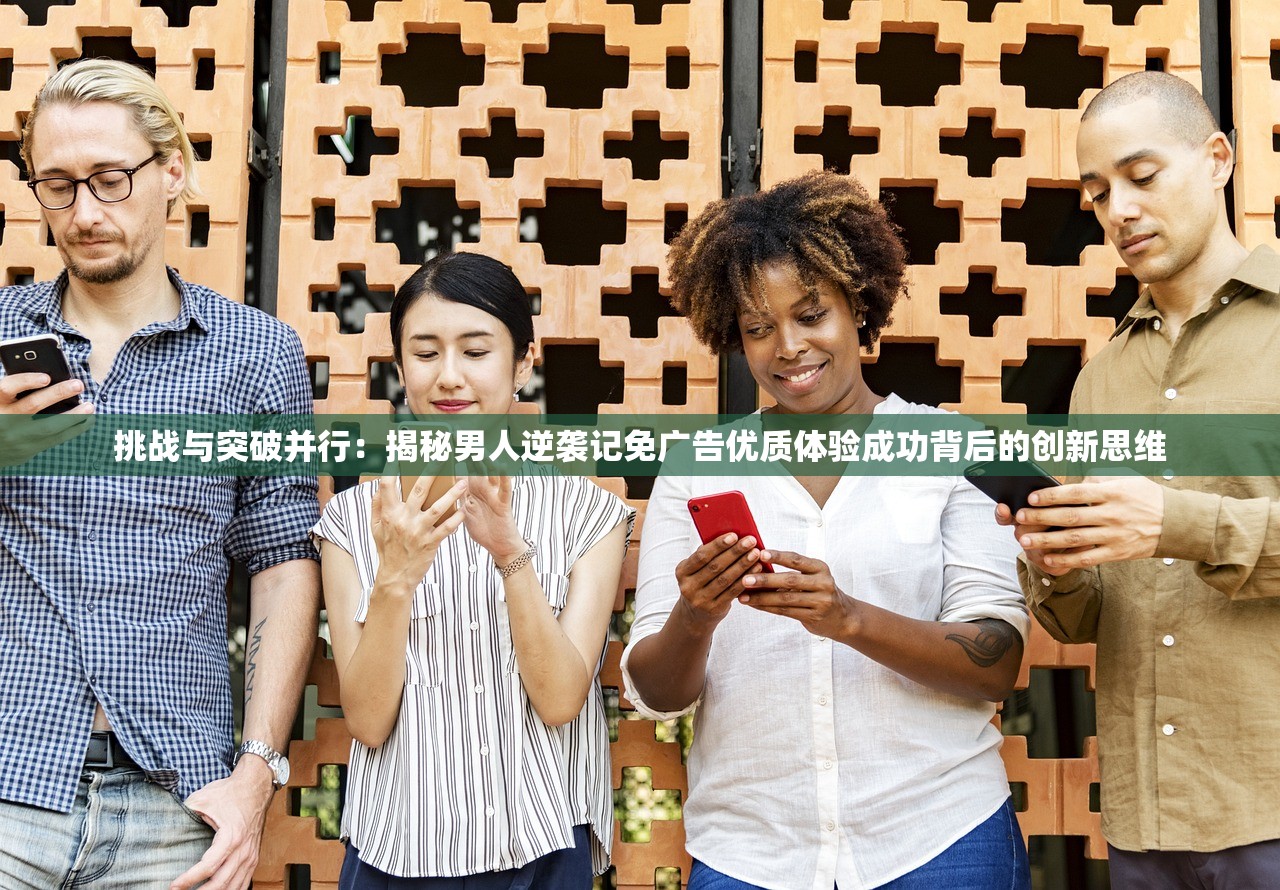 挑战与突破并行：揭秘男人逆袭记免广告优质体验成功背后的创新思维