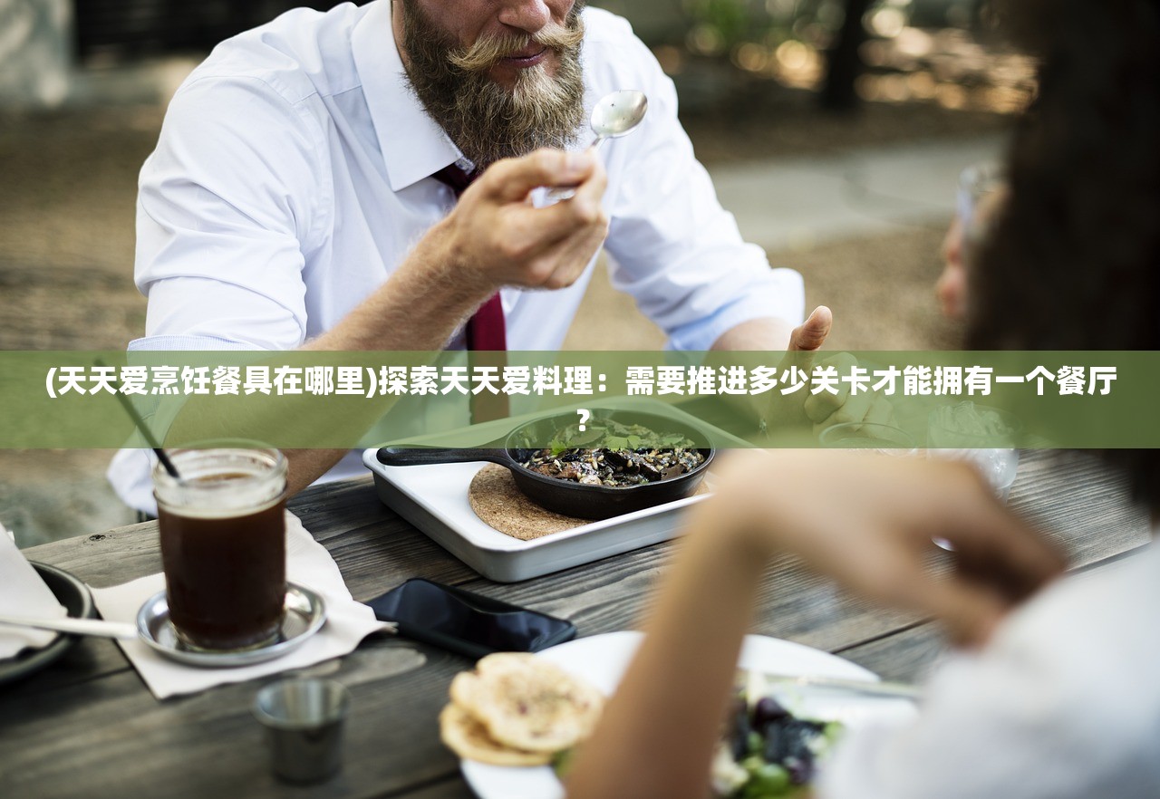 (天天爱烹饪餐具在哪里)探索天天爱料理：需要推进多少关卡才能拥有一个餐厅？
