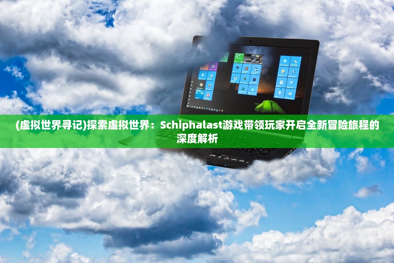 (虚拟世界寻记)探索虚拟世界：Schiphalast游戏带领玩家开启全新冒险旅程的深度解析