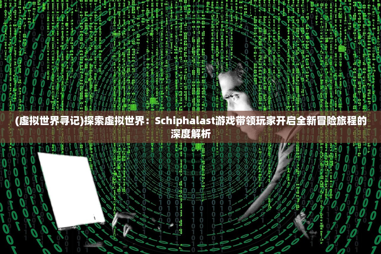 (虚拟世界寻记)探索虚拟世界：Schiphalast游戏带领玩家开启全新冒险旅程的深度解析