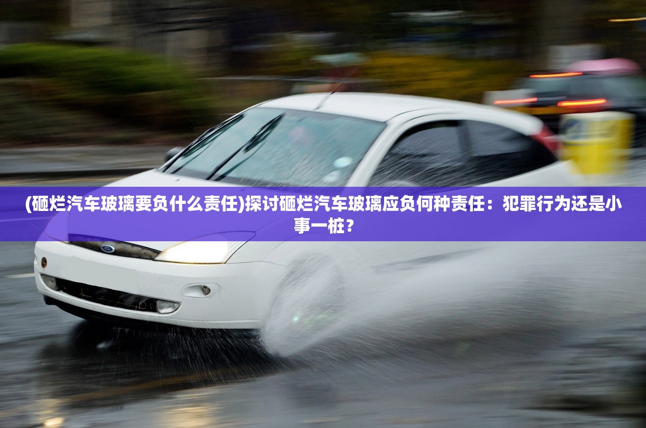 (砸烂汽车玻璃要负什么责任)探讨砸烂汽车玻璃应负何种责任：犯罪行为还是小事一桩？