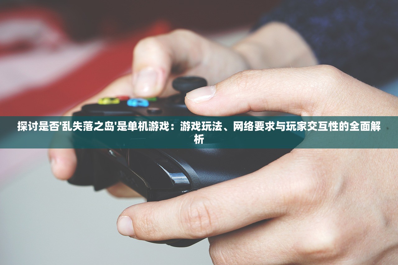探讨是否'乱失落之岛'是单机游戏：游戏玩法、网络要求与玩家交互性的全面解析