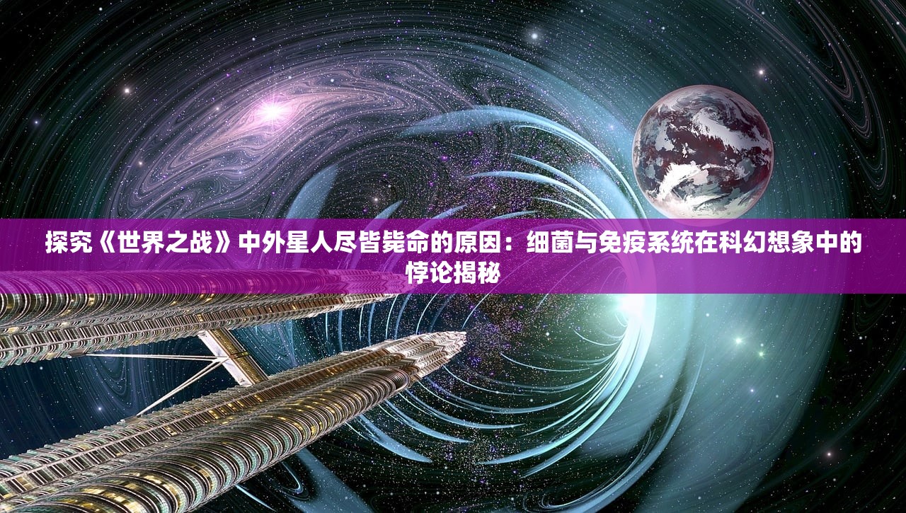 探究《世界之战》中外星人尽皆毙命的原因：细菌与免疫系统在科幻想象中的悖论揭秘